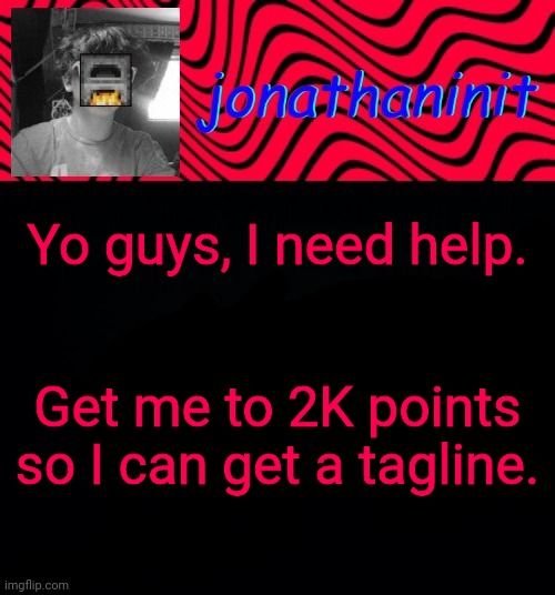 just jonathaninit | Yo guys, I need help. Get me to 2K points so I can get a tagline. | image tagged in just jonathaninit | made w/ Imgflip meme maker