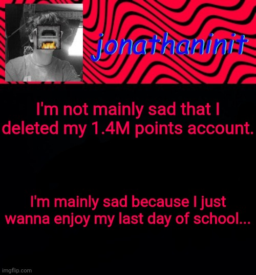 just jonathaninit | I'm not mainly sad that I deleted my 1.4M points account. I'm mainly sad because I just wanna enjoy my last day of school... | image tagged in just jonathaninit | made w/ Imgflip meme maker