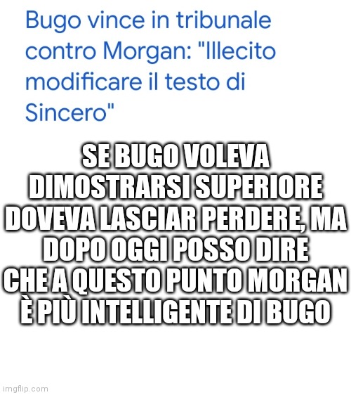 Tutto biancoh | SE BUGO VOLEVA DIMOSTRARSI SUPERIORE DOVEVA LASCIAR PERDERE, MA DOPO OGGI POSSO DIRE CHE A QUESTO PUNTO MORGAN È PIÙ INTELLIGENTE DI BUGO | image tagged in tutto biancoh | made w/ Imgflip meme maker