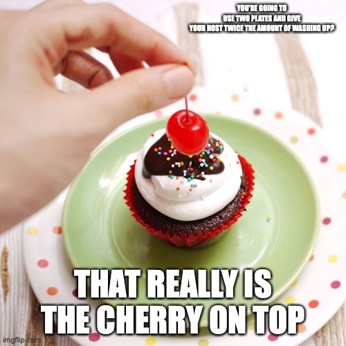 Cherry on Cupcake | YOU'RE GOING TO USE TWO PLATES AND GIVE YOUR HOST TWICE THE AMOUNT OF WASHING UP? THAT REALLY IS THE CHERRY ON TOP | image tagged in cupcake,food,cherry,memes | made w/ Imgflip meme maker