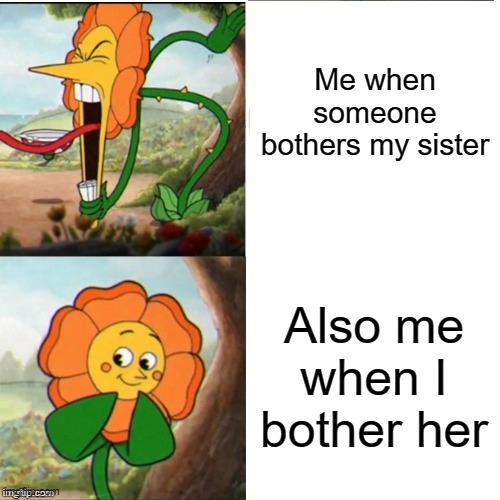 It's true lol | Me when someone bothers my sister; Also me when I bother her | image tagged in yelling flower,relatable,sister,funny,meme | made w/ Imgflip meme maker