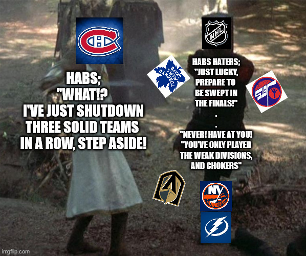 HABS;
"WHAT!? 
I'VE JUST SHUTDOWN
THREE SOLID TEAMS 
IN A ROW, STEP ASIDE! HABS HATERS;
"JUST LUCKY,
PREPARE TO 
BE SWEPT IN
THE FINALS!"

.
.
"NEVER! HAVE AT YOU!
"YOU'VE ONLY PLAYED
THE WEAK DIVISIONS,
AND CHOKERS" | image tagged in Habs | made w/ Imgflip meme maker