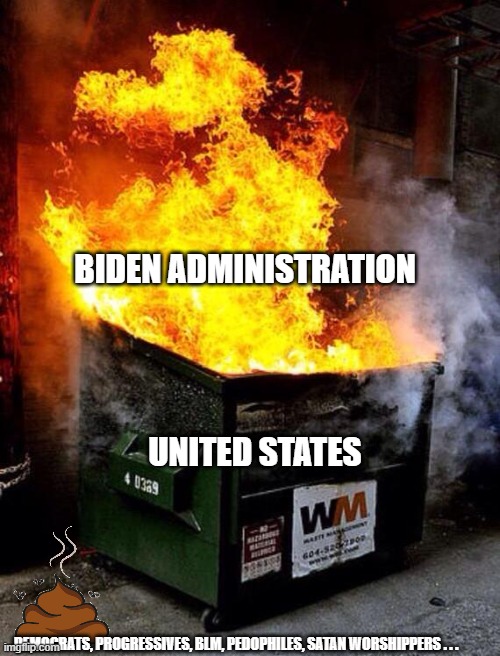 Current Status of the United States | BIDEN ADMINISTRATION; UNITED STATES; DEMOCRATS, PROGRESSIVES, BLM, PEDOPHILES, SATAN WORSHIPPERS . . . | image tagged in dumpster fire,joe biden,democrats,liberals,morons,nancy pelosi needs to die | made w/ Imgflip meme maker
