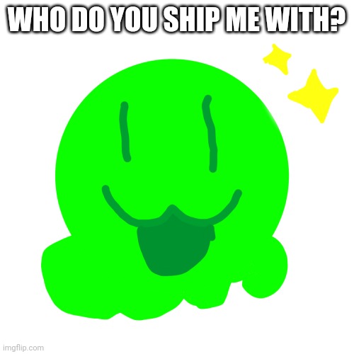 Happy slime | WHO DO YOU SHIP ME WITH? | image tagged in happy slime | made w/ Imgflip meme maker