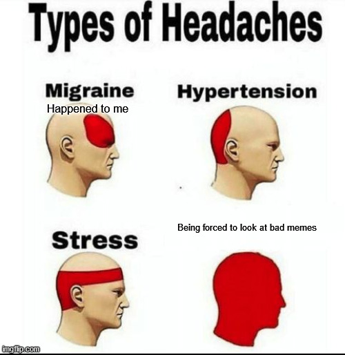 LOOK AT ME!!!!!! | Happened to me; Being forced to look at bad memes | image tagged in types of headaches meme | made w/ Imgflip meme maker