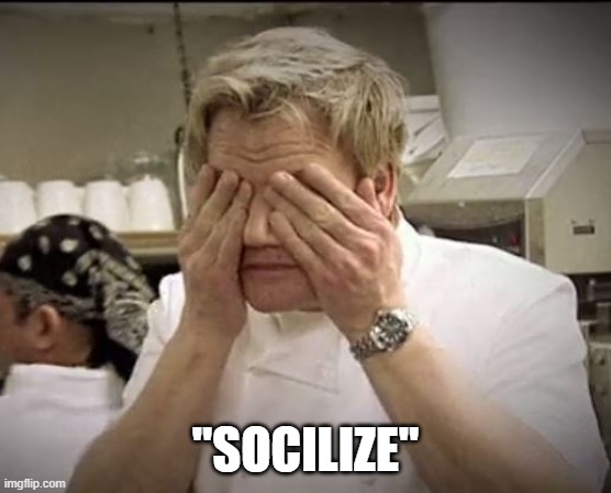 Gordon Ramsey | "SOCILIZE" | image tagged in gordon ramsey | made w/ Imgflip meme maker