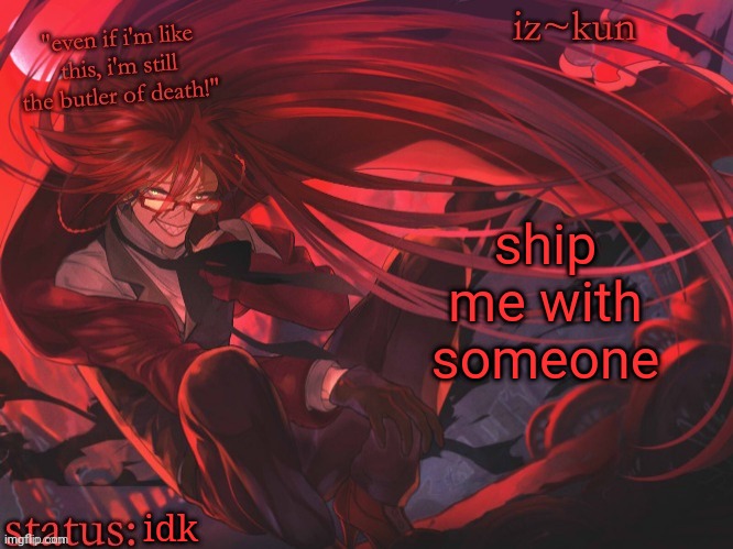 not interested in anything in particular i just wanna see what ppl come up with | ship me with someone; idk | image tagged in iz-kun's grell sutcliff temp | made w/ Imgflip meme maker