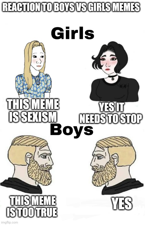 100% true story | REACTION TO BOYS VS GIRLS MEMES; YES IT NEEDS TO STOP; THIS MEME IS SEXISM; YES; THIS MEME IS TOO TRUE | image tagged in girls vs boys,boys vs girls | made w/ Imgflip meme maker