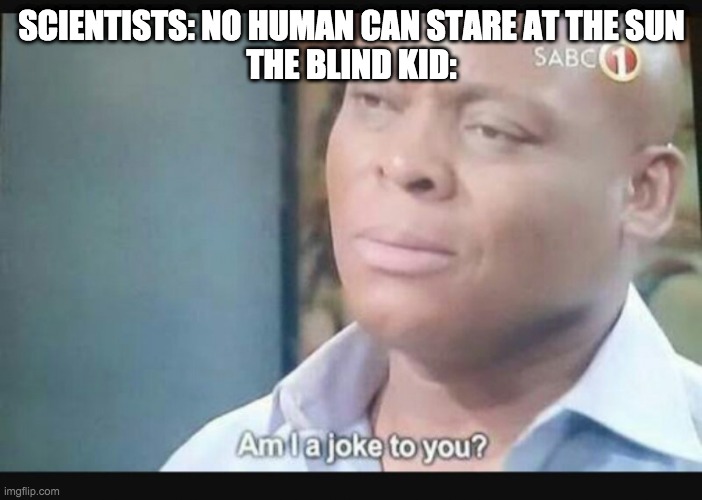 the blind kid be like: | SCIENTISTS: NO HUMAN CAN STARE AT THE SUN
THE BLIND KID: | image tagged in am i a joke to you | made w/ Imgflip meme maker