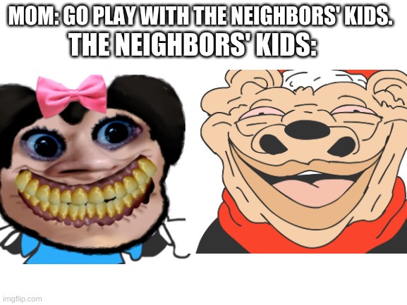 some credit to sr pelo for making these hilarious characters :) | MOM: GO PLAY WITH THE NEIGHBORS' KIDS. THE NEIGHBORS' KIDS: | image tagged in blank white template | made w/ Imgflip meme maker