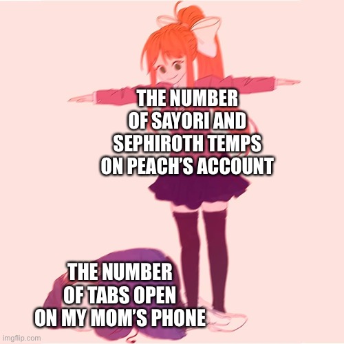 Monika t-posing on Sans | THE NUMBER OF SAYORI AND SEPHIROTH TEMPS ON PEACH’S ACCOUNT; THE NUMBER OF TABS OPEN ON MY MOM’S PHONE | image tagged in monika t-posing on sans | made w/ Imgflip meme maker