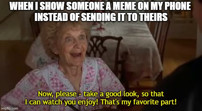 Let me watch you enjoy my memes | WHEN I SHOW SOMEONE A MEME ON MY PHONE 
INSTEAD OF SENDING IT TO THEIRS; Now, please - take a good look, so that I can watch you enjoy! That's my favorite part! | image tagged in memes,meta,wedding singer,dank memes,funny memes,meme | made w/ Imgflip meme maker