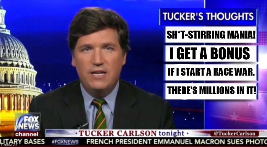 Tuckums, White Rage in a bow tie, talking disgusting garbage again. | SH*T-STIRRING MANIA! I GET A BONUS; IF I START A RACE WAR. THERE'S MILLIONS IN IT! | image tagged in tucker carlson,talking,garbage | made w/ Imgflip meme maker