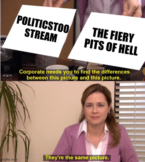 They're The Same Picture Meme | POLITICSTOO STREAM THE FIERY PITS OF HELL | image tagged in memes,they're the same picture | made w/ Imgflip meme maker