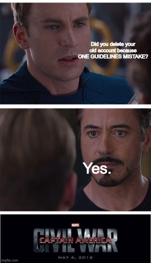 I'M BACK AFTER 30 SECONDS! | Did you delete your old account because ONE GUIDELINES MISTAKE? Yes. | image tagged in memes,marvel civil war 1 | made w/ Imgflip meme maker