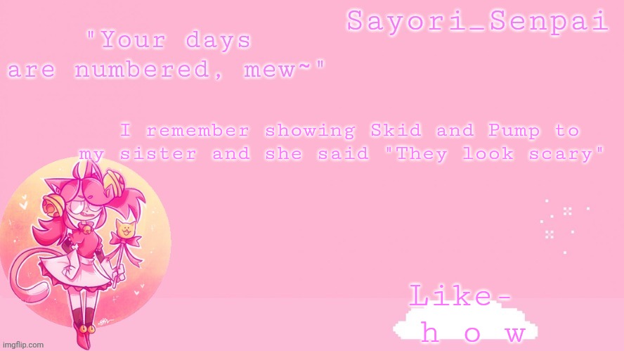 Sayori's Mew Mew temp | Like-  h o w; I remember showing Skid and Pump to my sister and she said "They look scary" | image tagged in sayori's mew mew temp | made w/ Imgflip meme maker