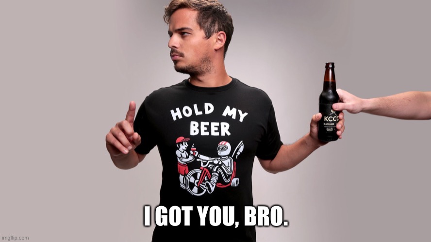 Hold my beer | I GOT YOU, BRO. | image tagged in hold my beer | made w/ Imgflip meme maker