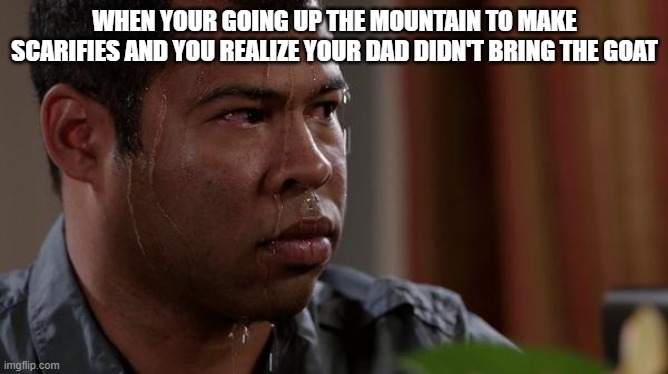 sweating bullets | WHEN YOUR GOING UP THE MOUNTAIN TO MAKE SCARIFIES AND YOU REALIZE YOUR DAD DIDN'T BRING THE GOAT | image tagged in sweating bullets | made w/ Imgflip meme maker