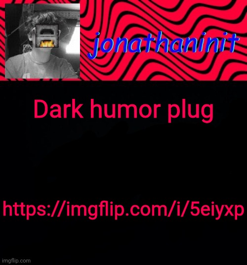 just jonathaninit | Dark humor plug; https://imgflip.com/i/5eiyxp | image tagged in just jonathaninit | made w/ Imgflip meme maker