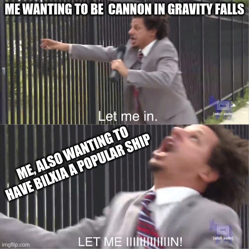 I could have been cannon, BUT NO SERIES THREE! | ME WANTING TO BE  CANNON IN GRAVITY FALLS; ME, ALSO WANTING TO HAVE BILXIA A POPULAR SHIP | image tagged in let me in,i want cannon,no | made w/ Imgflip meme maker