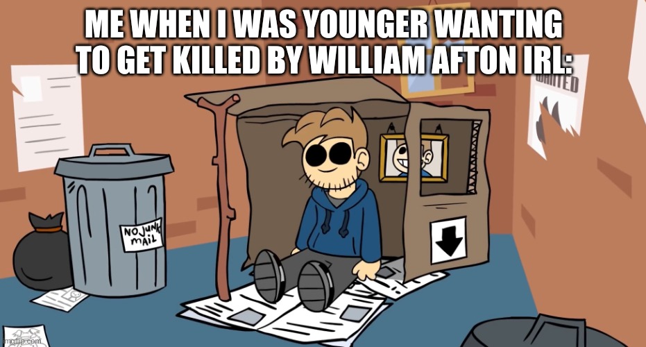 relatable or not? | ME WHEN I WAS YOUNGER WANTING TO GET KILLED BY WILLIAM AFTON IRL: | image tagged in tom homeless,william afton,eddsworld,tom,fnaf,when i was smol | made w/ Imgflip meme maker