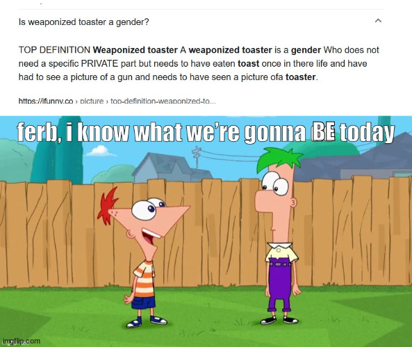 toaster | BE | image tagged in ferb i know what we re gonna do today,toaster | made w/ Imgflip meme maker