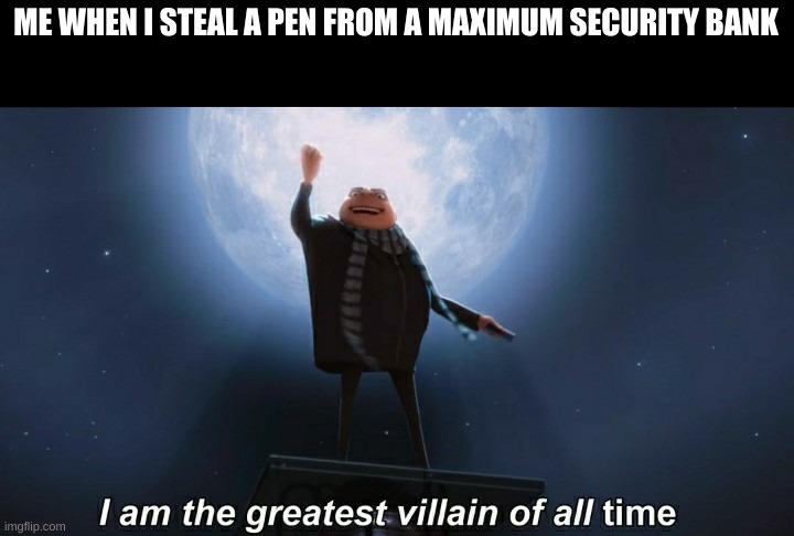 i am the greatest villain of all time | ME WHEN I STEAL A PEN FROM A MAXIMUM SECURITY BANK | image tagged in i am the greatest villain of all time,memes,funniest memes,cool | made w/ Imgflip meme maker