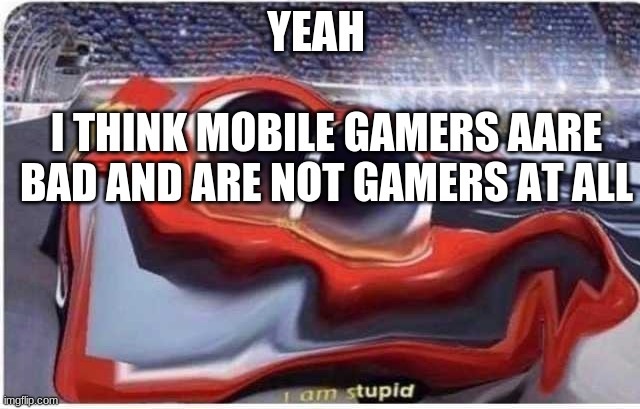 i am stupid | YEAH; I THINK MOBILE GAMERS AARE BAD AND ARE NOT GAMERS AT ALL | image tagged in i am stupid | made w/ Imgflip meme maker