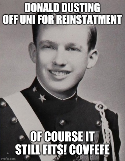 Trump military academy | DONALD DUSTING OFF UNI FOR REINSTATMENT OF COURSE IT STILL FITS! COVFEFE | image tagged in trump military academy | made w/ Imgflip meme maker