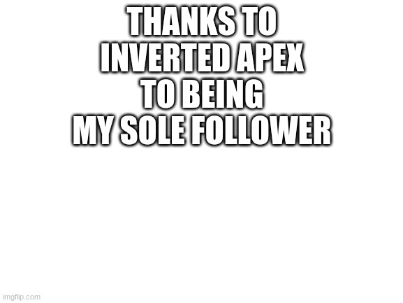 Thanks! | THANKS TO INVERTED APEX TO BEING MY SOLE FOLLOWER | image tagged in blank white template | made w/ Imgflip meme maker