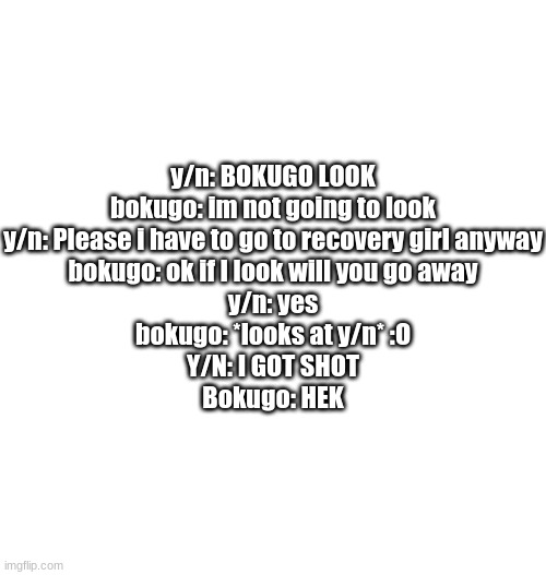 Just plain white | y/n: BOKUGO LOOK
bokugo: im not going to look
y/n: Please i have to go to recovery girl anyway
bokugo: ok if I look will you go away
y/n: yes
bokugo: *looks at y/n* :O
Y/N: I GOT SHOT
Bokugo: HEK | image tagged in just plain white | made w/ Imgflip meme maker