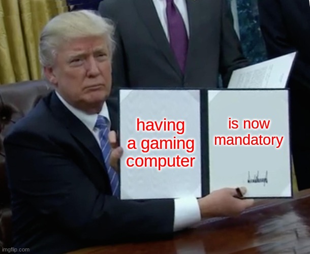 Trump Bill Signing Meme | having a gaming computer; is now mandatory | image tagged in memes,trump bill signing,let it be,game | made w/ Imgflip meme maker