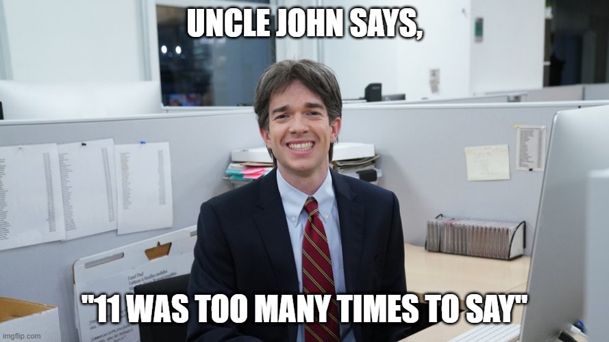 John Mulaney meme uncle | UNCLE JOHN SAYS, "11 WAS TOO MANY TIMES TO SAY" | image tagged in john mulaney meme uncle | made w/ Imgflip meme maker