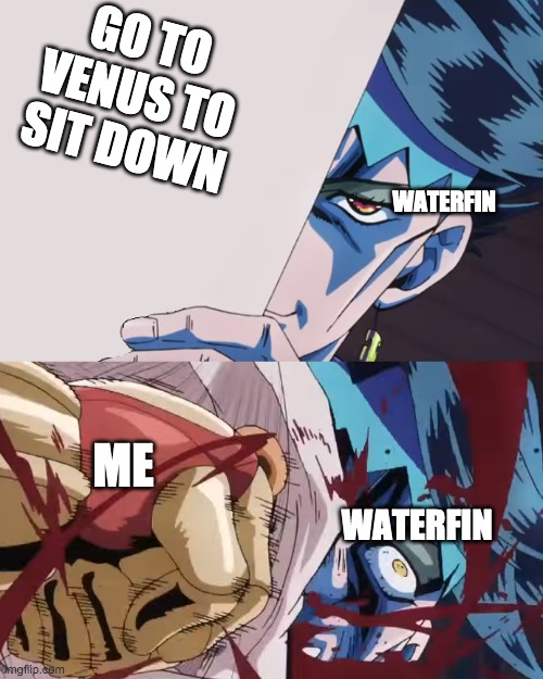 Josuke Punches Rohan | GO TO VENUS TO SIT DOWN; WATERFIN; ME; WATERFIN | image tagged in josuke punches rohan | made w/ Imgflip meme maker