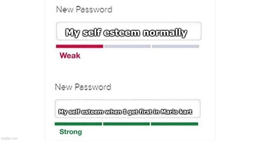 Self esteem | My self esteem normally; My self esteem when I get first in Mario kart | image tagged in weak strong password,mario kart,memes | made w/ Imgflip meme maker