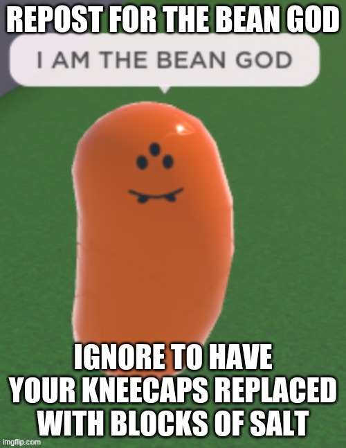 I AM THE BEAN GOD | REPOST FOR THE BEAN GOD; IGNORE TO HAVE YOUR KNEECAPS REPLACED WITH BLOCKS OF SALT | image tagged in i am the bean god | made w/ Imgflip meme maker