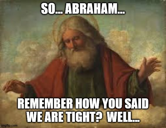 god | SO... ABRAHAM... REMEMBER HOW YOU SAID WE ARE TIGHT?  WELL... | image tagged in god | made w/ Imgflip meme maker