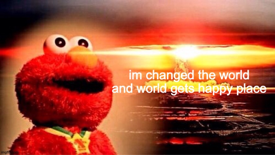 world get happy | im changed the world and world gets happy place | image tagged in happy,world | made w/ Imgflip meme maker