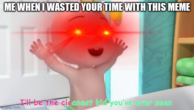 Haha | ME WHEN I WASTED YOUR TIME WITH THIS MEME | image tagged in cringe,cocomelon | made w/ Imgflip meme maker