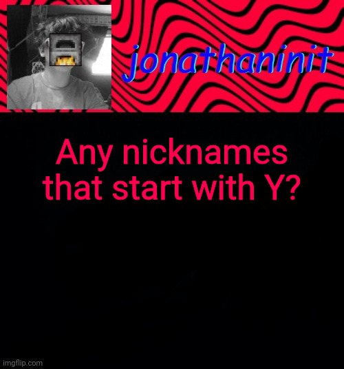 just jonathaninit | Any nicknames that start with Y? | image tagged in just jonathaninit | made w/ Imgflip meme maker