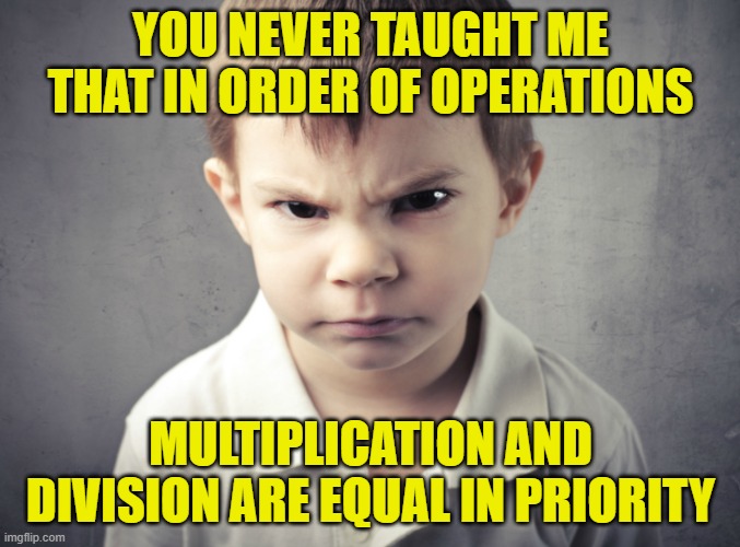 Order of operations: multiplication and division | YOU NEVER TAUGHT ME THAT IN ORDER OF OPERATIONS; MULTIPLICATION AND DIVISION ARE EQUAL IN PRIORITY | image tagged in angry child | made w/ Imgflip meme maker