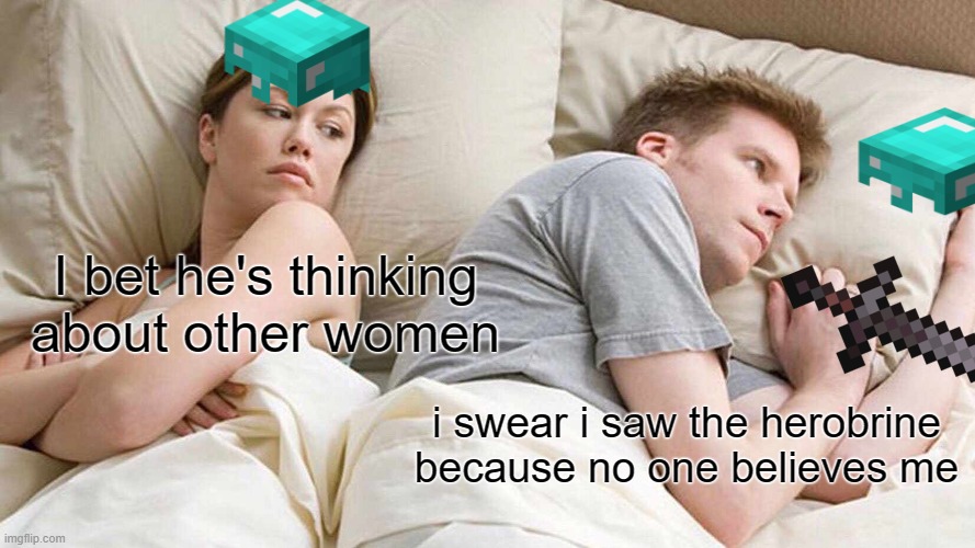 I Bet He's Thinking About Other Women | I bet he's thinking about other women; i swear i saw the herobrine because no one believes me | image tagged in memes,i bet he's thinking about other women | made w/ Imgflip meme maker