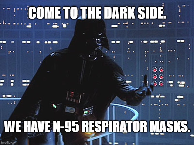 N-95 Vader Mask! | COME TO THE DARK SIDE. WE HAVE N-95 RESPIRATOR MASKS. | image tagged in darth vader - come to the dark side,n-95,mask,covid-19 | made w/ Imgflip meme maker