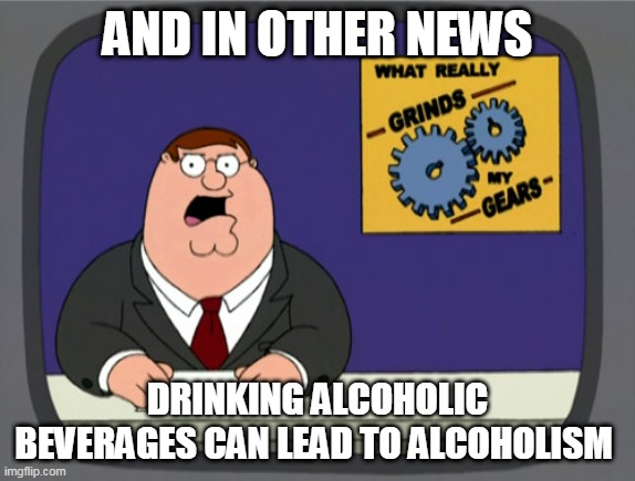 Peter Griffin News Meme | AND IN OTHER NEWS DRINKING ALCOHOLIC BEVERAGES CAN LEAD TO ALCOHOLISM | image tagged in memes,peter griffin news | made w/ Imgflip meme maker