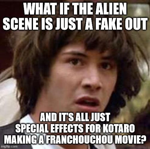 Conspiracy Keanu Meme | WHAT IF THE ALIEN SCENE IS JUST A FAKE OUT; AND IT’S ALL JUST SPECIAL EFFECTS FOR KOTARO MAKING A FRANCHOUCHOU MOVIE? | image tagged in memes,conspiracy keanu | made w/ Imgflip meme maker