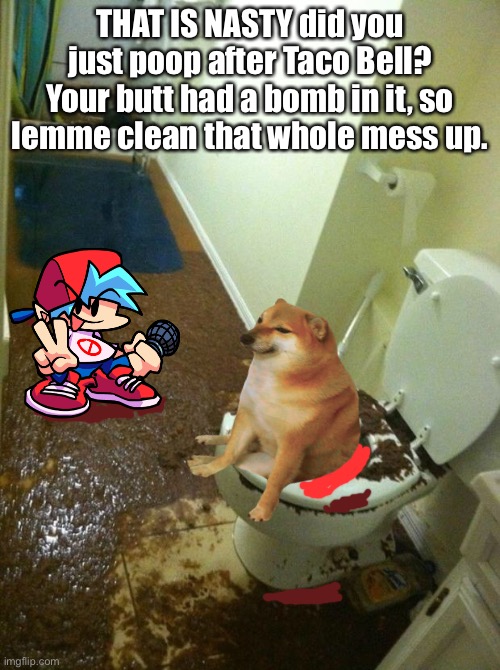 CHEEMS HAD A TACO BELL BOMB IN HIS BUTT AND IT EXPLODED ALL OVER THE PLACE | THAT IS NASTY did you just poop after Taco Bell? Your butt had a bomb in it, so lemme clean that whole mess up. | image tagged in poop | made w/ Imgflip meme maker