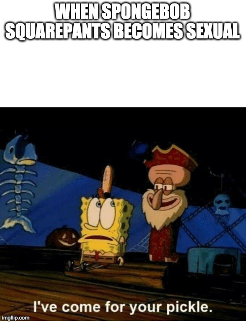 I've come for your pickle | WHEN SPONGEBOB SQUAREPANTS BECOMES SEXUAL | image tagged in i've come for your pickle | made w/ Imgflip meme maker