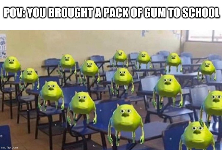 Everyone wants one! | POV: YOU BROUGHT A PACK OF GUM TO SCHOOL | image tagged in funny,mike wazowski,gum,school,barney will eat all of your delectable biscuits | made w/ Imgflip meme maker