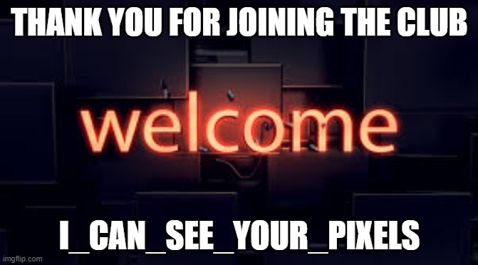 Welcome |  THANK YOU FOR JOINING THE CLUB; I_CAN_SEE_YOUR_PIXELS | image tagged in welcome | made w/ Imgflip meme maker