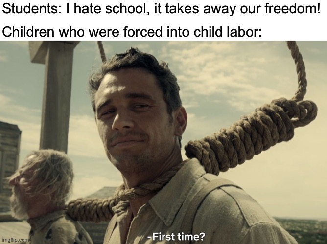 first time | Students: I hate school, it takes away our freedom! Children who were forced into child labor: | image tagged in first time | made w/ Imgflip meme maker